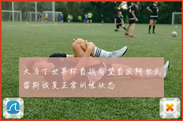 大马丁世界杯首战有望首发阿尔瓦雷斯恢复正常训练状态