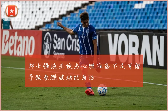 郭士强谈王俊杰心理准备不足可能导致表现波动的看法