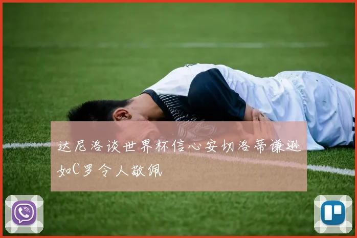 达尼洛谈世界杯信心安切洛蒂谦逊如C罗令人敬佩