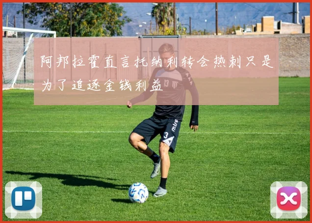 阿邦拉霍直言托纳利转会热刺只是为了追逐金钱利益