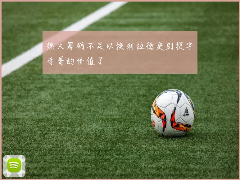 热火筹码不足以换利拉德更别提字母哥的价值了