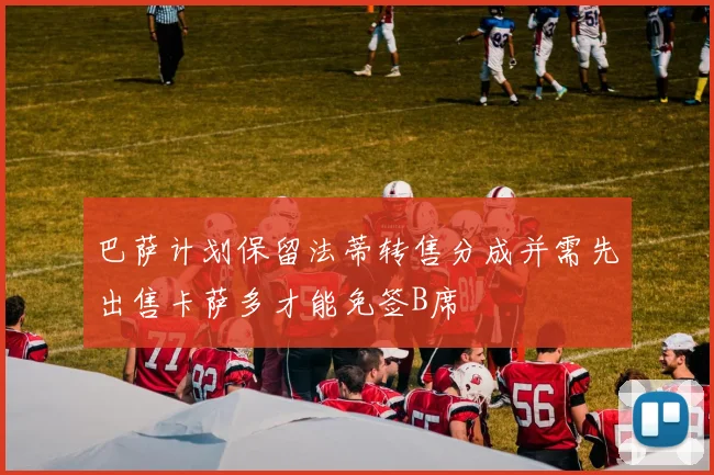 巴萨计划保留法蒂转售分成并需先出售卡萨多才能免签B席