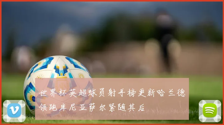 世界杯英超球员射手榜更新哈兰德领跑库尼亚萨尔紧随其后