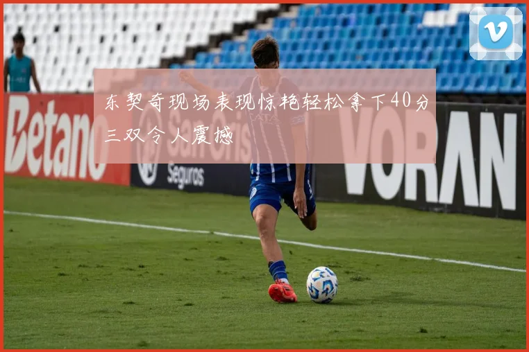 东契奇现场表现惊艳轻松拿下40分三双令人震撼