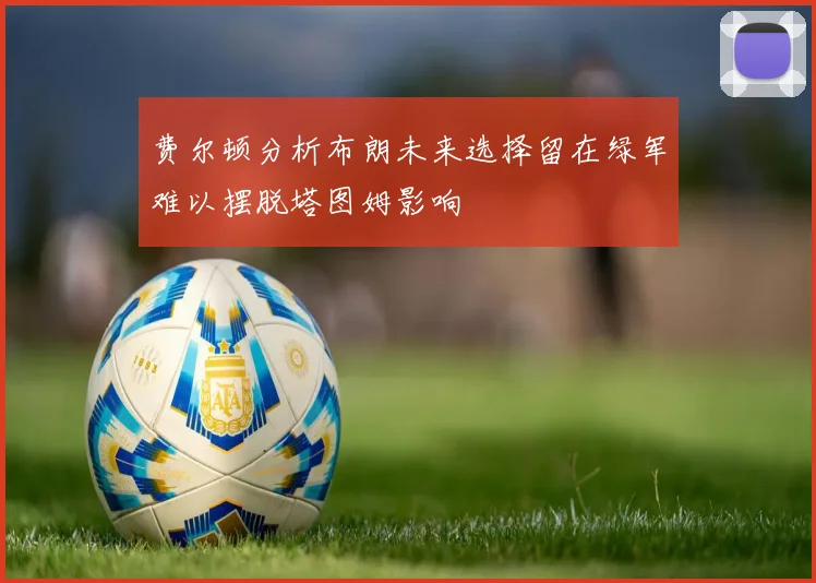 费尔顿分析布朗未来选择留在绿军难以摆脱塔图姆影响