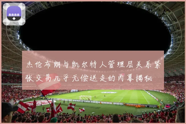 杰伦布朗与凯尔特人管理层关系紧张交易几乎无偿送走的内幕揭秘