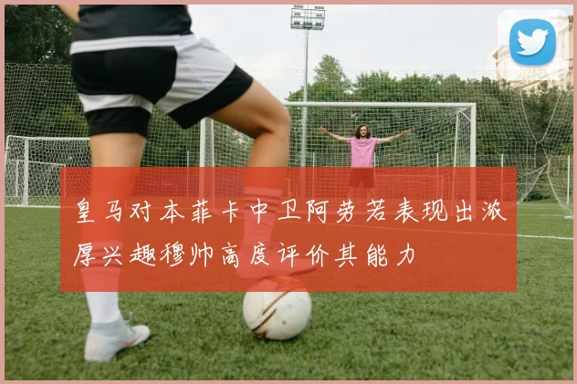 皇马对本菲卡中卫阿劳若表现出浓厚兴趣穆帅高度评价其能力