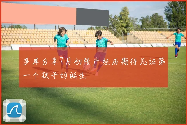 多库分享7月初陪产经历期待见证第一个孩子的诞生