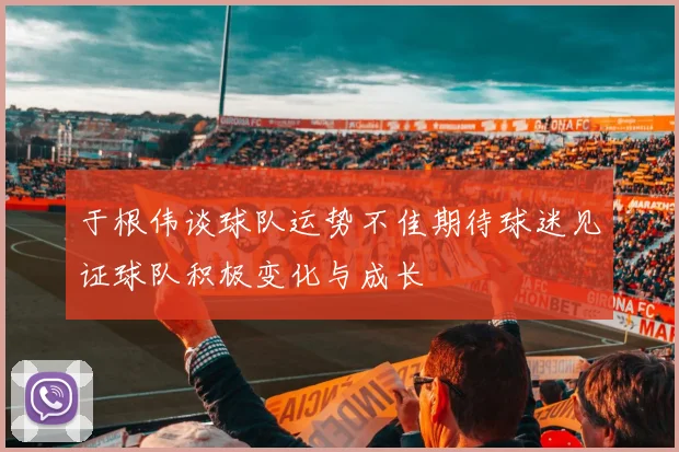 于根伟谈球队运势不佳期待球迷见证球队积极变化与成长