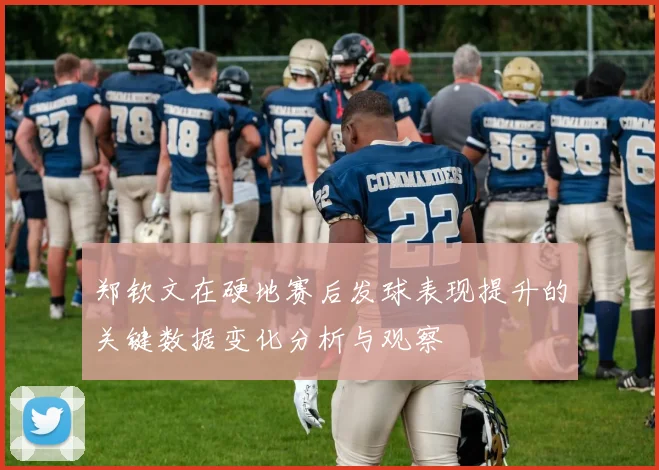 郑钦文在硬地赛后发球表现提升的关键数据变化分析与观察